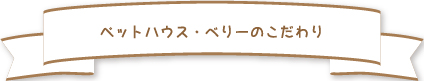 ペットハウスベリーのこだわり